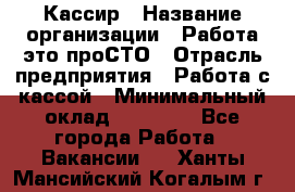 Кассир › Название организации ­ Работа-это проСТО › Отрасль предприятия ­ Работа с кассой › Минимальный оклад ­ 22 000 - Все города Работа » Вакансии   . Ханты-Мансийский,Когалым г.